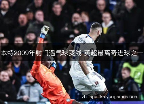 本特2009年射门遇气球变线 英超最离奇进球之一 本特2009年射门遇气球变线 英超最离奇进球之一